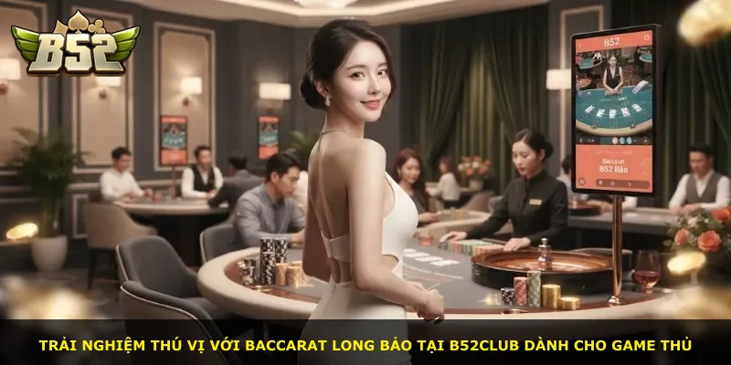 Trải nghiệm thú vị với Baccarat Long Bảo tại B52Club dành cho game thủ